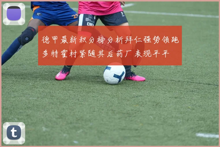 德甲最新积分榜分析拜仁强势领跑多特霍村紧随其后药厂表现平平