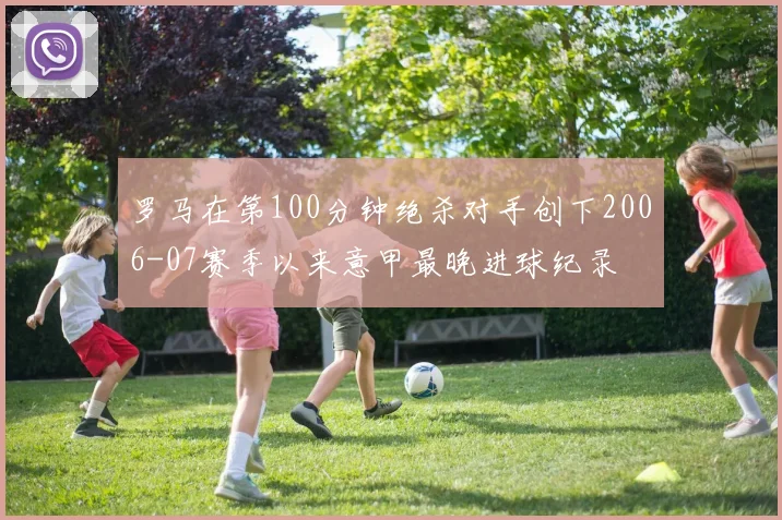 罗马在第100分钟绝杀对手创下2006-07赛季以来意甲最晚进球纪录