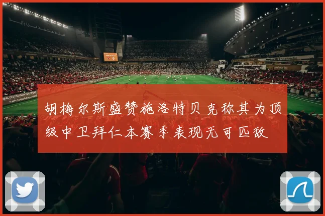 胡梅尔斯盛赞施洛特贝克称其为顶级中卫拜仁本赛季表现无可匹敌