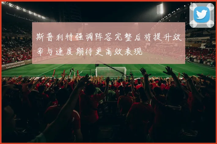 斯普利特强调阵容完整后将提升效率与速度期待更高效表现