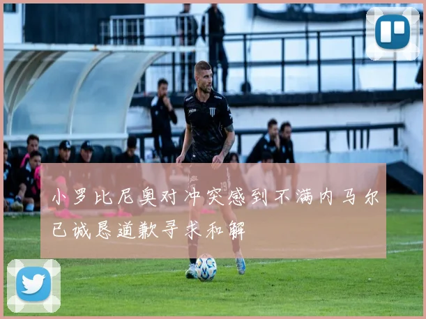 小罗比尼奥对冲突感到不满内马尔已诚恳道歉寻求和解